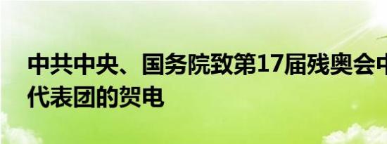 中共中央、国务院致第17届残奥会中国体育代表团的贺电
