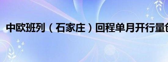 中欧班列（石家庄）回程单月开行量创新高