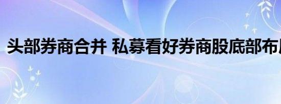 头部券商合并 私募看好券商股底部布局价值