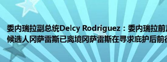 委内瑞拉副总统Delcy Rodriguez：委内瑞拉前反对派总统候选人冈萨雷斯已离境冈萨雷斯在寻求庇护后前往西班牙