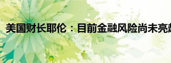 美国财长耶伦：目前金融风险尚未亮起红灯