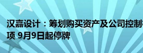 汉嘉设计：筹划购买资产及公司控制权变更事项 9月9日起停牌