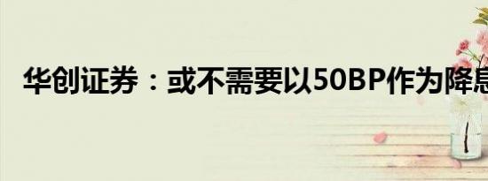 华创证券：或不需要以50BP作为降息开局