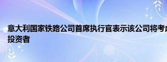意大利国家铁路公司首席执行官表示该公司将考虑引入私人投资者