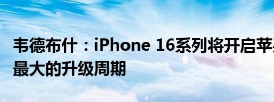 韦德布什：iPhone 16系列将开启苹果历史上最大的升级周期