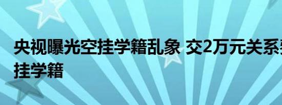 央视曝光空挂学籍乱象 交2万元关系费竟可空挂学籍