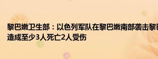 黎巴嫩卫生部：以色列军队在黎巴嫩南部袭击黎巴嫩民防队造成至少3人死亡2人受伤