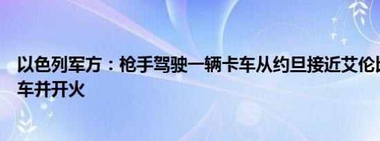 以色列军方：枪手驾驶一辆卡车从约旦接近艾伦比桥随后下车并开火