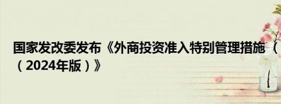 国家发改委发布《外商投资准入特别管理措施 （负面清单）（2024年版）》