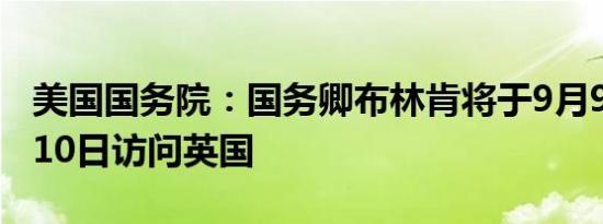 美国国务院：国务卿布林肯将于9月9日至9月10日访问英国