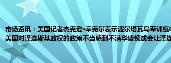 市场资讯：美国记者杰克逊·辛克尔表示波尔塔瓦乌军训练中心被袭击后美国对泽连斯基政权的政策不当感到不满华盛顿或会让泽连斯基下台