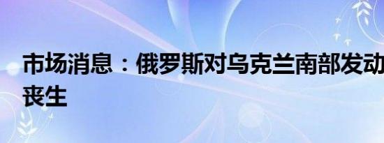 市场消息：俄罗斯对乌克兰南部发动空袭2人丧生