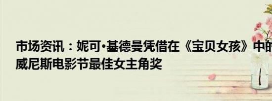 市场资讯：妮可·基德曼凭借在《宝贝女孩》中的表演获得威尼斯电影节最佳女主角奖