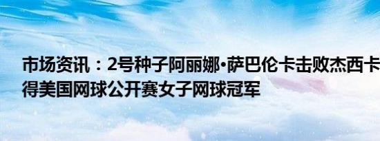 市场资讯：2号种子阿丽娜·萨巴伦卡击败杰西卡·佩古拉赢得美国网球公开赛女子网球冠军