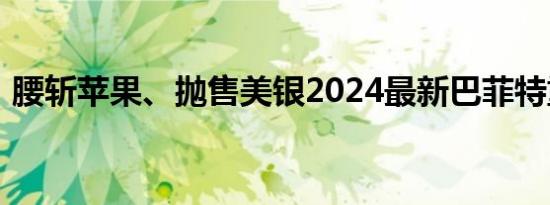 腰斩苹果、抛售美银2024最新巴菲特重仓股