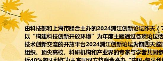 由科技部和上海市联合主办的2024浦江创新论坛昨天（7日）在上海开幕论坛以“构建科技创新开放环境”为年度主题通过各项论坛活动搭建国际科技合作、技术创新交流的开放平台2024浦江创新论坛为期四天邀请了近400位来自国际组织、顶尖高校、科研机构和产业界的专家与学者共同参加其中境外嘉宾比例近40%匈牙利作为主宾国双方将联合举办“中国-匈牙利科学创新日”系列活动深化科技创新交流论坛年会期间将举办主论坛24场专题论坛及全球技术转移大会、全球创业投资大会等展示对接活动以及成果发布等配套活动（央视新闻）