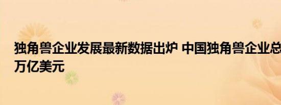 独角兽企业发展最新数据出炉 中国独角兽企业总估值超1.2万亿美元