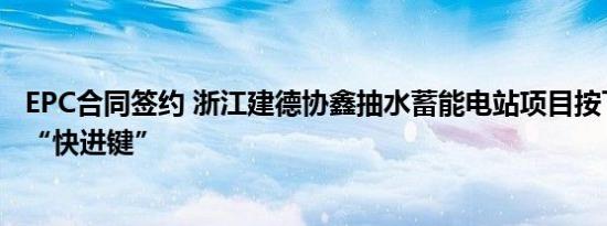 EPC合同签约 浙江建德协鑫抽水蓄能电站项目按下工程建设“快进键”