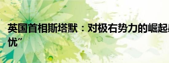 英国首相斯塔默：对极右势力的崛起感到“担忧”