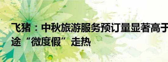 飞猪：中秋旅游服务预订量显著高于端午 短途“微度假”走热