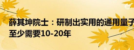 薛其坤院士：研制出实用的通用量子计算机 至少需要10-20年