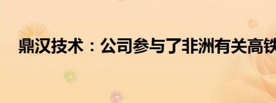 鼎汉技术：公司参与了非洲有关高铁项目