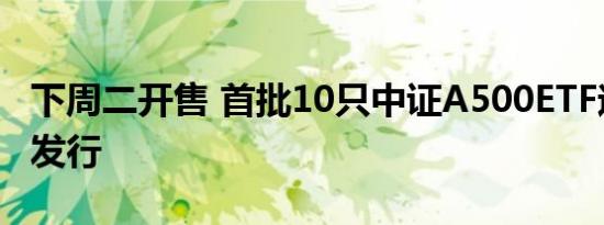 下周二开售 首批10只中证A500ETF迎来集体发行 