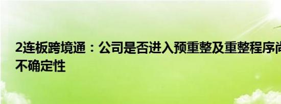 2连板跨境通：公司是否进入预重整及重整程序尚存在重大不确定性