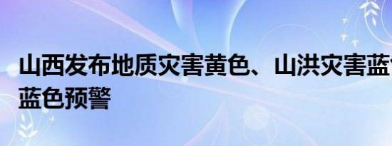 山西发布地质灾害黄色、山洪灾害蓝色和暴雨蓝色预警