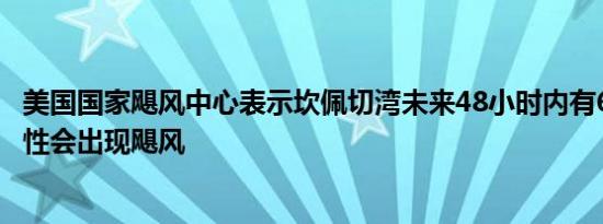 美国国家飓风中心表示坎佩切湾未来48小时内有60%的可能性会出现飓风