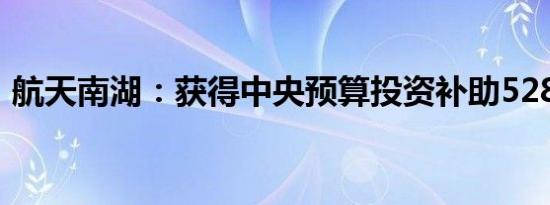 航天南湖：获得中央预算投资补助5283万元