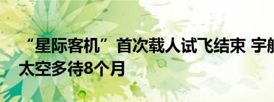 “星际客机”首次载人试飞结束 宇航员将在太空多待8个月