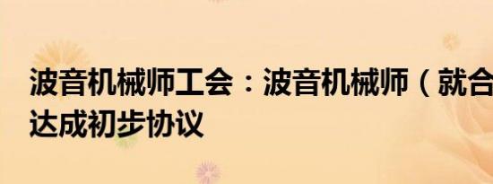 波音机械师工会：波音机械师（就合同谈判）达成初步协议