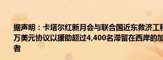 据声明：卡塔尔红新月会与联合国近东救济工程处签署450万美元协议以援助超过4,400名滞留在西岸的加沙工人和患者