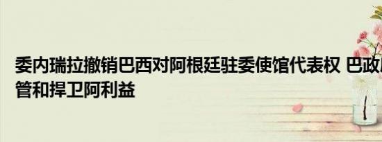 委内瑞拉撤销巴西对阿根廷驻委使馆代表权 巴政府：继续监管和捍卫阿利益