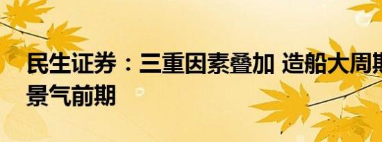 民生证券：三重因素叠加 造船大周期正处于景气前期