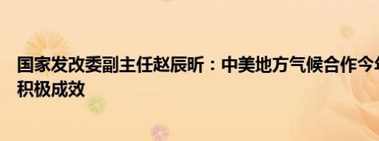 国家发改委副主任赵辰昕：中美地方气候合作今年以来取得积极成效