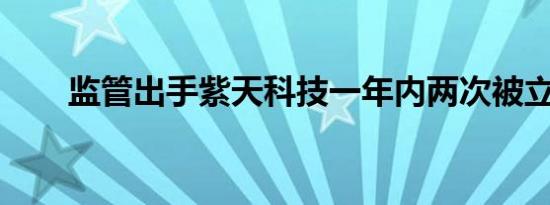 监管出手紫天科技一年内两次被立案