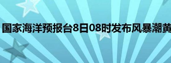 国家海洋预报台8日08时发布风暴潮黄色警报