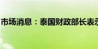 市场消息：泰国财政部长表示不支持泰铢升值