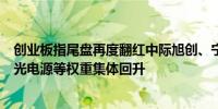 创业板指尾盘再度翻红中际旭创、宁德时代、迈瑞医疗、阳光电源等权重集体回升
