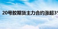 20号胶期货主力合约涨超3%报13145元/吨