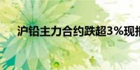 沪铅主力合约跌超3%现报16385元/吨