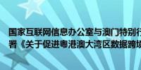国家互联网信息办公室与澳门特别行政区政府经济财政司签署《关于促进粤港澳大湾区数据跨境流动的合作备忘录》