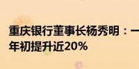 重庆银行董事长杨秀明：一线营销人员占比较年初提升近20%