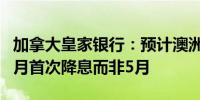 加拿大皇家银行：预计澳洲联储将在2025年2月首次降息而非5月