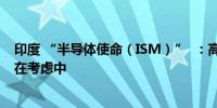 印度 “半导体使命（ISM）”  ：高塔半导体晶圆厂提案正在考虑中