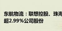 东航物流：联想控股、珠海普东拟合计减持不超2.99%公司股份