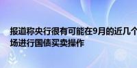 报道称央行很有可能在9月的近几个交易日内再次在二级市场进行国债买卖操作