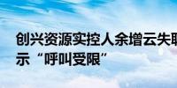 创兴资源实控人余增云失联 拨打其手机被提示“呼叫受限”